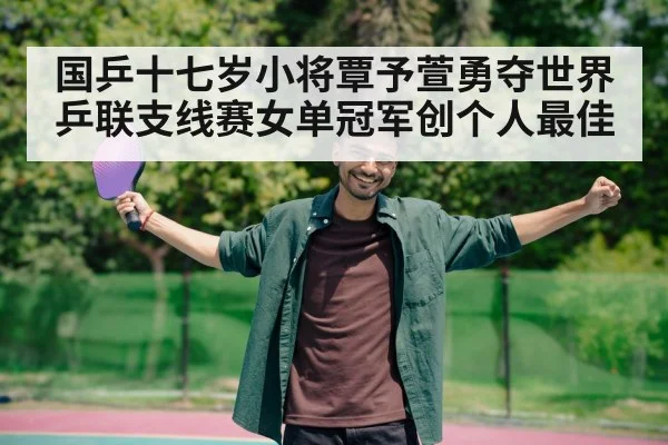 国乒十七岁小将覃予萱勇夺世界乒联支线赛女单冠军创个人最佳