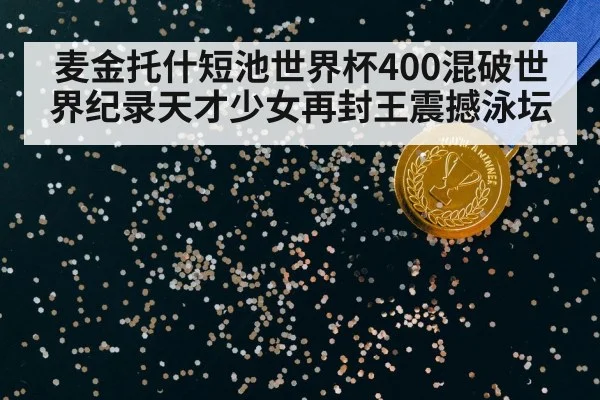 麦金托什短池世界杯400混破世界纪录天才少女再封王震撼泳坛