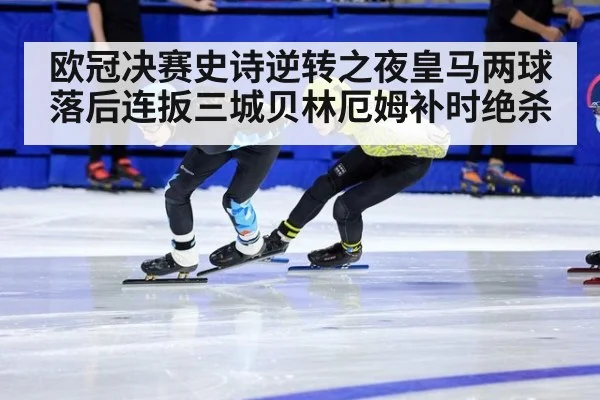 欧冠决赛史诗逆转之夜皇马两球落后连扳三城贝林厄姆补时绝杀