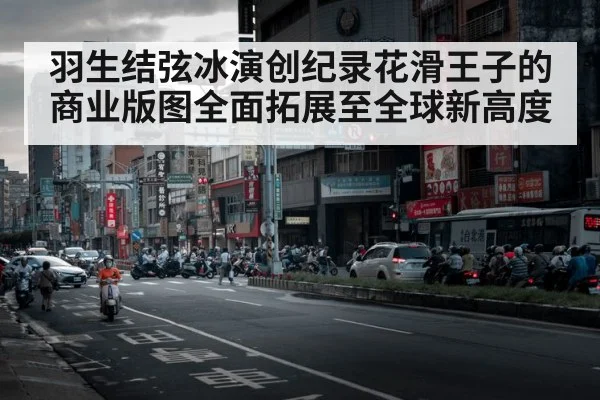 羽生结弦冰演创纪录花滑王子的商业版图全面拓展至全球新高度
