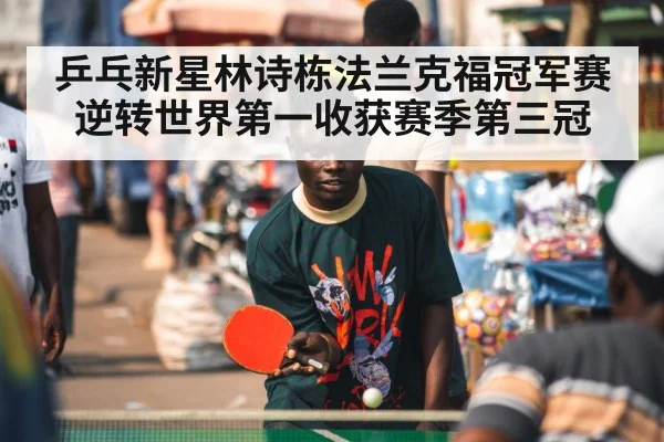 乒乓新星林诗栋法兰克福冠军赛逆转世界第一收获赛季第三冠