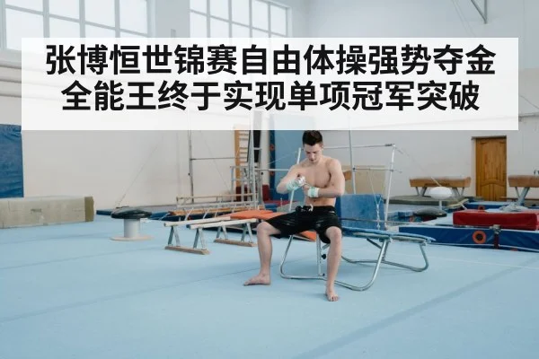 张博恒世锦赛自由体操强势夺金 全能王终于实现单项冠军突破