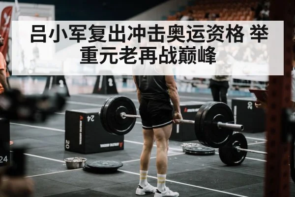吕小军复出冲击奥运资格 举重元老再战巅峰