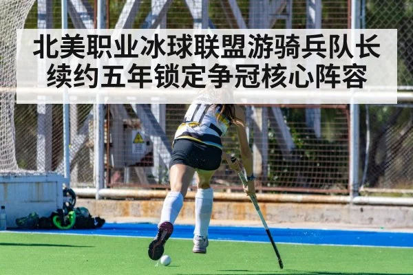北美职业冰球联盟游骑兵队长续约五年锁定争冠核心阵容