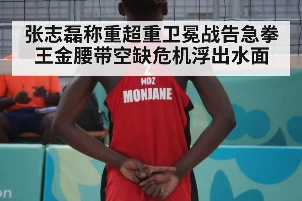 张志磊称重超重卫冕战告急拳王金腰带空缺危机浮出水面